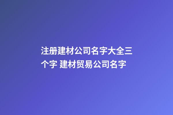 注册建材公司名字大全三个字 建材贸易公司名字-第1张-公司起名-玄机派